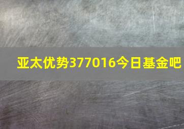 亚太优势377016今日基金吧