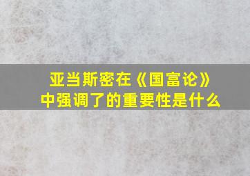 亚当斯密在《国富论》中强调了的重要性是什么