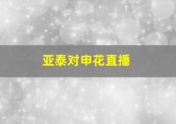 亚泰对申花直播