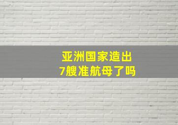 亚洲国家造出7艘准航母了吗