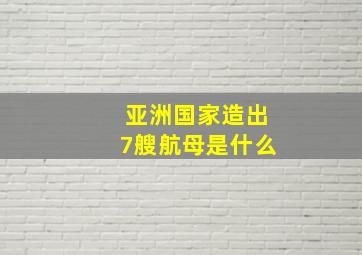 亚洲国家造出7艘航母是什么