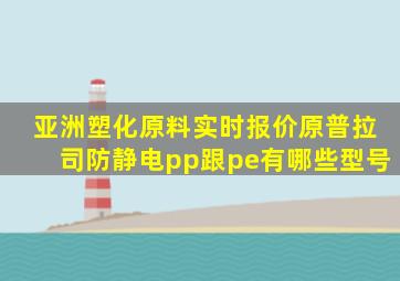 亚洲塑化原料实时报价原普拉司防静电pp跟pe有哪些型号