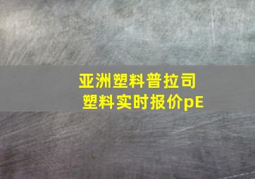 亚洲塑料普拉司塑料实时报价pE