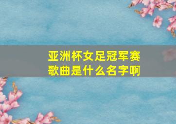 亚洲杯女足冠军赛歌曲是什么名字啊