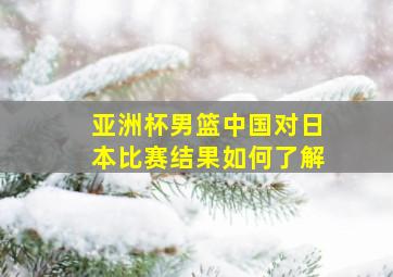 亚洲杯男篮中国对日本比赛结果如何了解