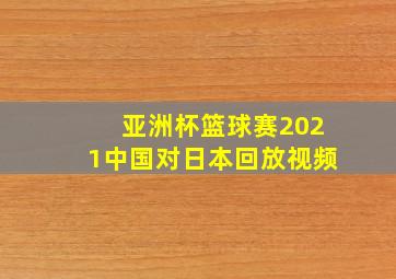 亚洲杯篮球赛2021中国对日本回放视频