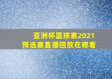 亚洲杯篮球赛2021预选赛直播回放在哪看