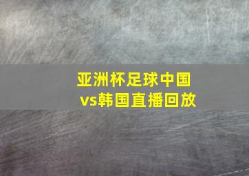 亚洲杯足球中国vs韩国直播回放