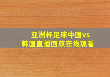 亚洲杯足球中国vs韩国直播回放在线观看