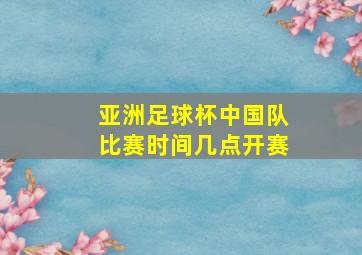 亚洲足球杯中国队比赛时间几点开赛