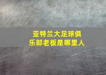 亚特兰大足球俱乐部老板是哪里人