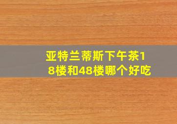 亚特兰蒂斯下午茶18楼和48楼哪个好吃