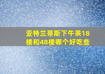 亚特兰蒂斯下午茶18楼和48楼哪个好吃些