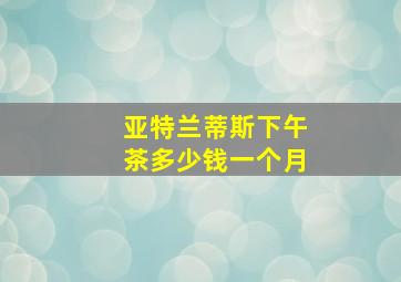 亚特兰蒂斯下午茶多少钱一个月