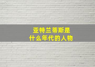 亚特兰蒂斯是什么年代的人物