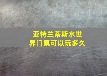 亚特兰蒂斯水世界门票可以玩多久