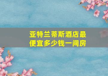 亚特兰蒂斯酒店最便宜多少钱一间房