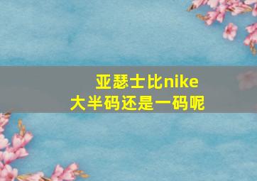 亚瑟士比nike大半码还是一码呢