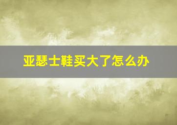 亚瑟士鞋买大了怎么办