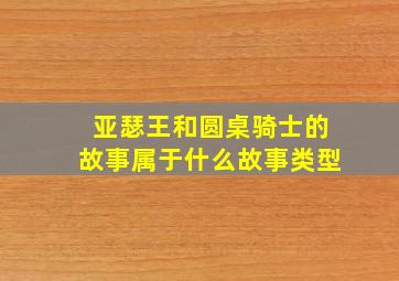 亚瑟王和圆桌骑士的故事属于什么故事类型