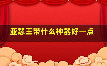 亚瑟王带什么神器好一点