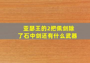 亚瑟王的2把佩剑除了石中剑还有什么武器