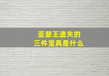 亚瑟王遗失的三件宝具是什么