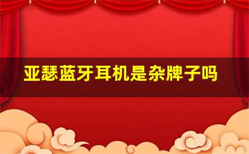 亚瑟蓝牙耳机是杂牌子吗