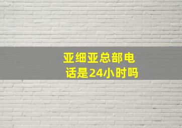 亚细亚总部电话是24小时吗