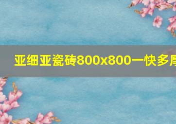 亚细亚瓷砖800x800一快多厚