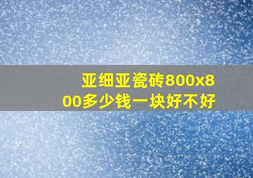 亚细亚瓷砖800x800多少钱一块好不好