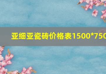 亚细亚瓷砖价格表1500*750