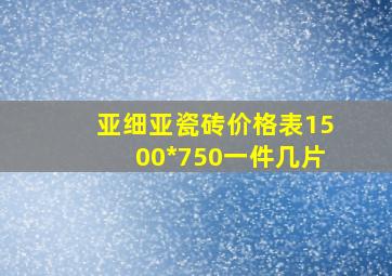 亚细亚瓷砖价格表1500*750一件几片