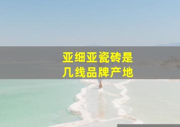 亚细亚瓷砖是几线品牌产地