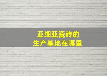 亚细亚瓷砖的生产基地在哪里