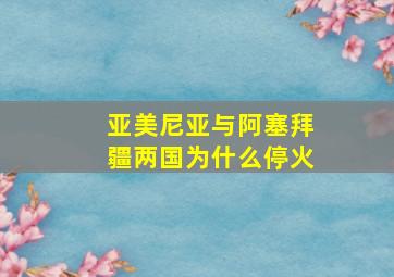 亚美尼亚与阿塞拜疆两国为什么停火