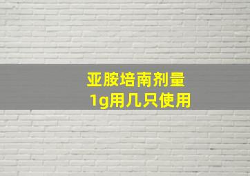 亚胺培南剂量1g用几只使用