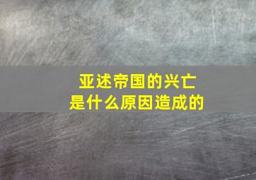 亚述帝国的兴亡是什么原因造成的