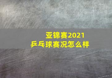 亚锦赛2021乒乓球赛况怎么样