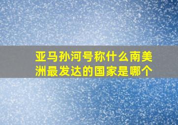 亚马孙河号称什么南美洲最发达的国家是哪个