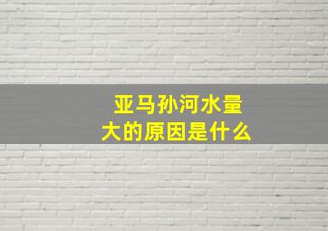 亚马孙河水量大的原因是什么