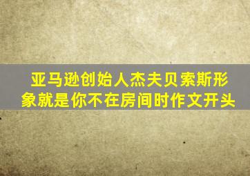 亚马逊创始人杰夫贝索斯形象就是你不在房间时作文开头