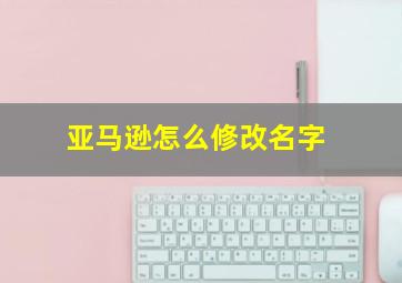 亚马逊怎么修改名字