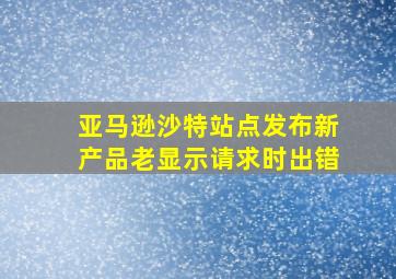 亚马逊沙特站点发布新产品老显示请求时出错