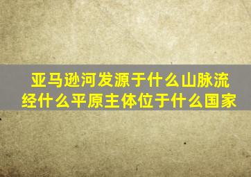 亚马逊河发源于什么山脉流经什么平原主体位于什么国家