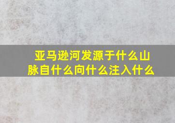 亚马逊河发源于什么山脉自什么向什么注入什么