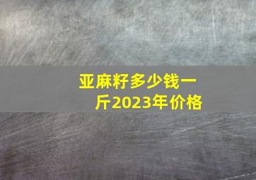 亚麻籽多少钱一斤2023年价格