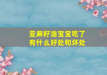 亚麻籽油宝宝吃了有什么好处和坏处