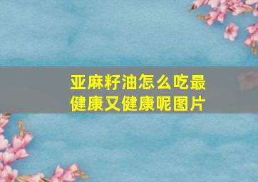 亚麻籽油怎么吃最健康又健康呢图片