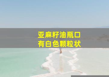 亚麻籽油瓶口有白色颗粒状